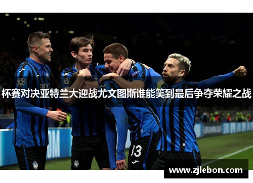 杯赛对决亚特兰大迎战尤文图斯谁能笑到最后争夺荣耀之战
